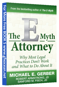 The E-Myth Attorney Why Most Legal Practices Special advice from two legal professionals is provided for the legal field, who have successfully developed a legal practice using Gerber's principles. Because Gerber has coached, taught, and trained over 60,000 small companies, his universal appeal as a small business expert is well known.     Topic Discussed in this book are The Story of Edward and Abigail, The Story of You and Yours, On the Subject of Money, Your Money or Your Life?,  On the Subject of Planning, Plotting Your Course, On the Subject of Management, Managing the Unmanageable, On the Subject of People, People Needing People, On the Subject of Associates, The Lawyer’s View, On the Subject of Estimating, Billing and Certainty, On the Subject of Clients, Your Client Loves You, He Loves You Not, On the Subject of Growth, On the Subject of Change, The Gift of Change, On the Subject of Time, What Time Do You Have?, On the Subject of Work, The Reason Behind the Work, On the Subject of Taking Action, Taking ActionDon’t Work by Sanford Fisch :